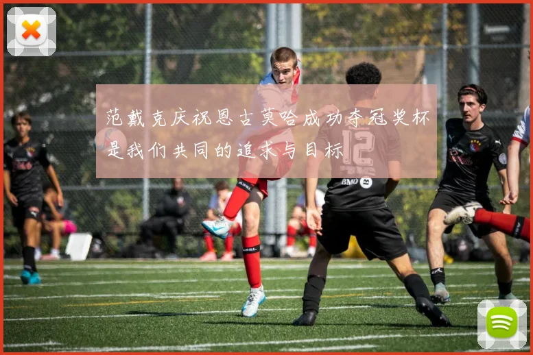 范戴克庆祝恩古莫哈成功夺冠奖杯是我们共同的追求与目标