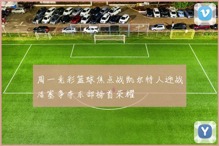 周一竞彩篮球焦点战凯尔特人迎战活塞争夺东部榜首荣耀
