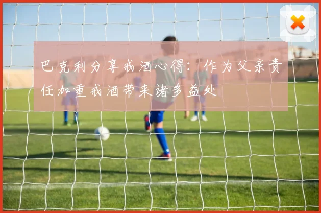 巴克利分享戒酒心得：作为父亲责任加重戒酒带来诸多益处