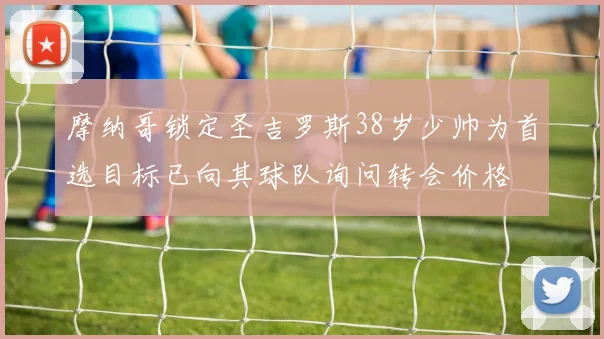 摩纳哥锁定圣吉罗斯38岁少帅为首选目标已向其球队询问转会价格
