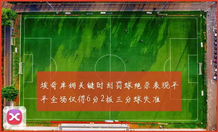 埃奇库姆关键时刻罚球绝杀表现平平全场仅得6分2板三分球失准