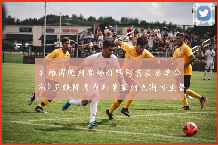 利雅得胜利客场对阵阿首发名单公布C罗缺阵马内科曼菲利克斯均坐替补
