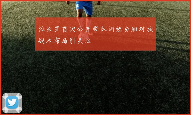 拉米罗首次公开带队训练分组对抗战术布局引关注