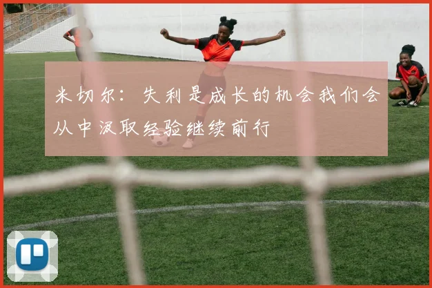 米切尔：失利是成长的机会我们会从中汲取经验继续前行