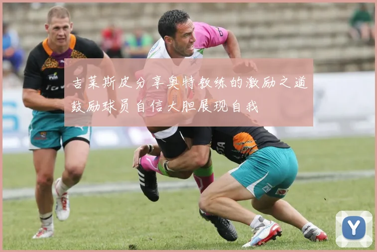 吉莱斯皮分享奥特教练的激励之道鼓励球员自信大胆展现自我