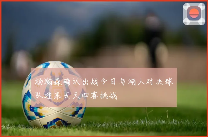 杨瀚森确认出战今日与湖人对决球队迎来五天四赛挑战