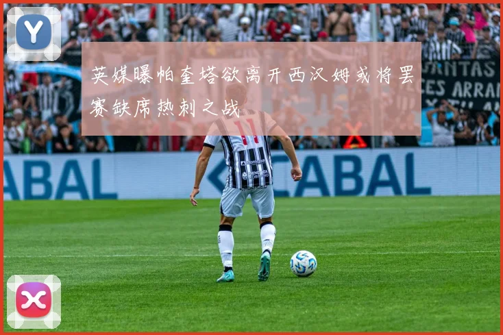 英媒曝帕奎塔欲离开西汉姆或将罢赛缺席热刺之战