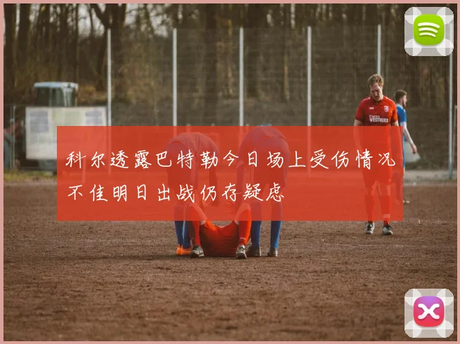 科尔透露巴特勒今日场上受伤情况不佳明日出战仍存疑虑