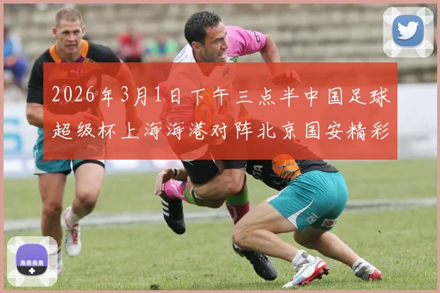 2026年3月1日下午三点半中国足球超级杯上海海港对阵北京国安精彩对决即将上演