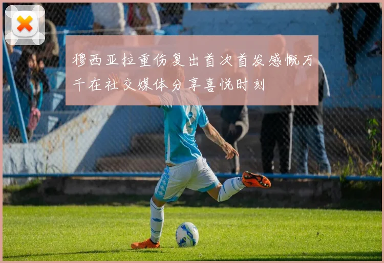 穆西亚拉重伤复出首次首发感慨万千在社交媒体分享喜悦时刻
