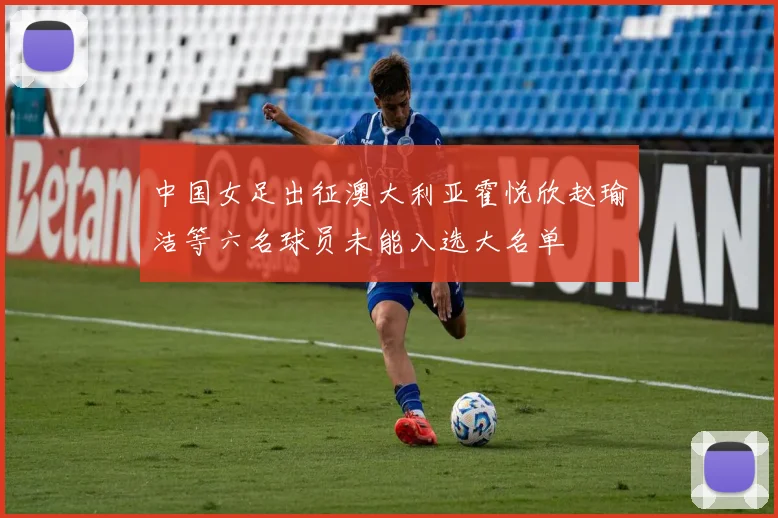中国女足出征澳大利亚霍悦欣赵瑜洁等六名球员未能入选大名单