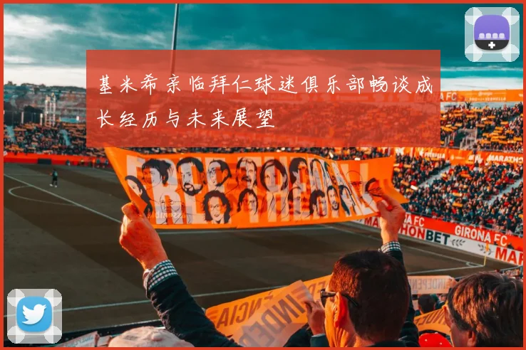 基米希亲临拜仁球迷俱乐部畅谈成长经历与未来展望