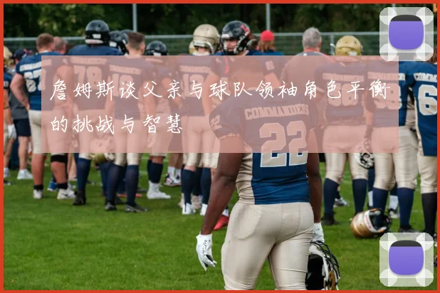 詹姆斯谈父亲与球队领袖角色平衡的挑战与智慧