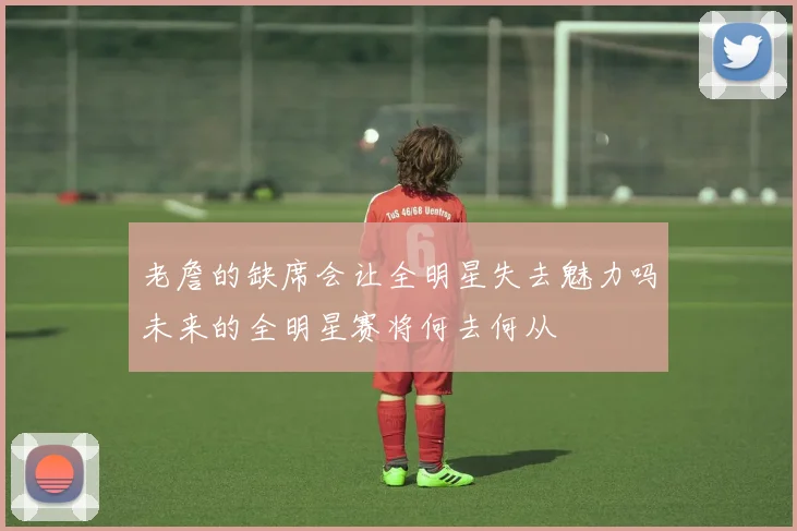 老詹的缺席会让全明星失去魅力吗未来的全明星赛将何去何从