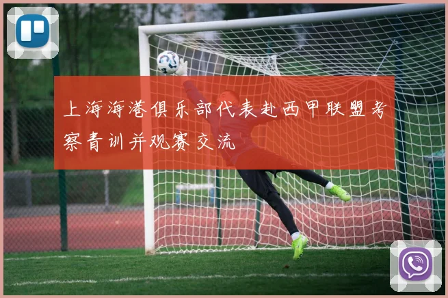 上海海港俱乐部代表赴西甲联盟考察青训并观赛交流