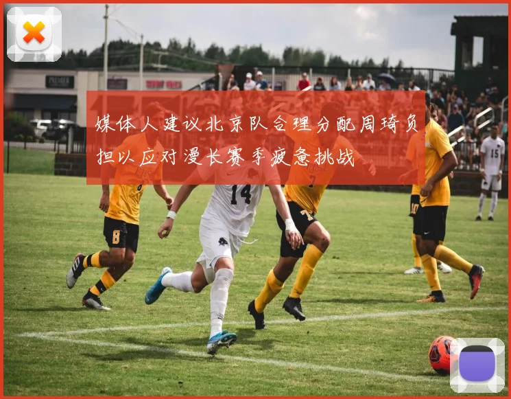 媒体人建议北京队合理分配周琦负担以应对漫长赛季疲惫挑战