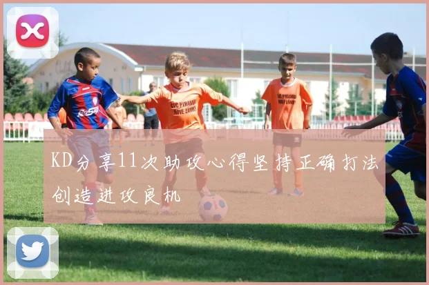 KD分享11次助攻心得坚持正确打法创造进攻良机
