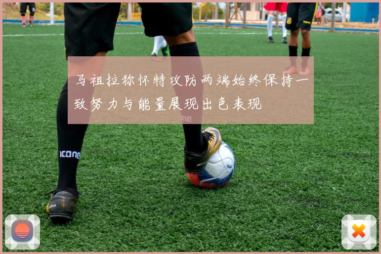 马祖拉称怀特攻防两端始终保持一致努力与能量展现出色表现