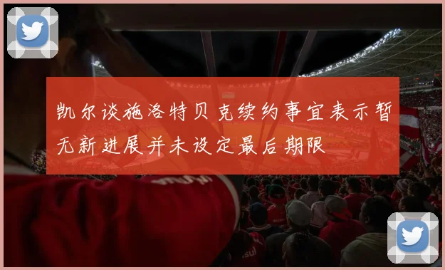 凯尔谈施洛特贝克续约事宜表示暂无新进展并未设定最后期限