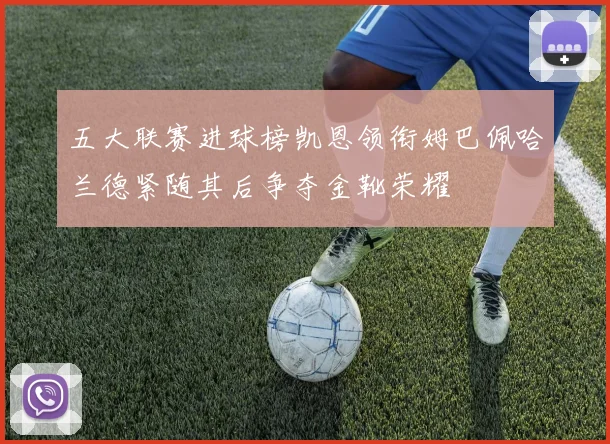 五大联赛进球榜凯恩领衔姆巴佩哈兰德紧随其后争夺金靴荣耀