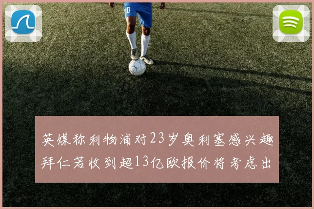 英媒称利物浦对23岁奥利塞感兴趣拜仁若收到超13亿欧报价将考虑出售