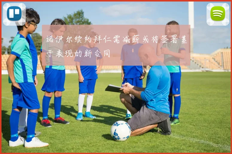 诺伊尔续约拜仁需减薪或将签署基于表现的新合同