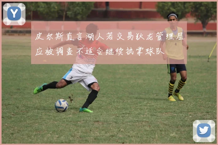 皮尔斯直言湖人若交易狄龙管理层应被调查不适合继续执掌球队