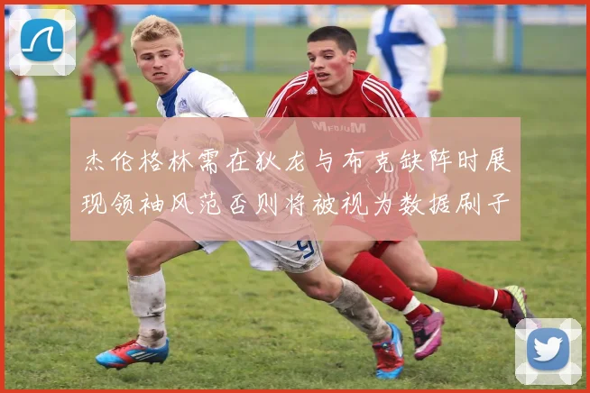 杰伦格林需在狄龙与布克缺阵时展现领袖风范否则将被视为数据刷子