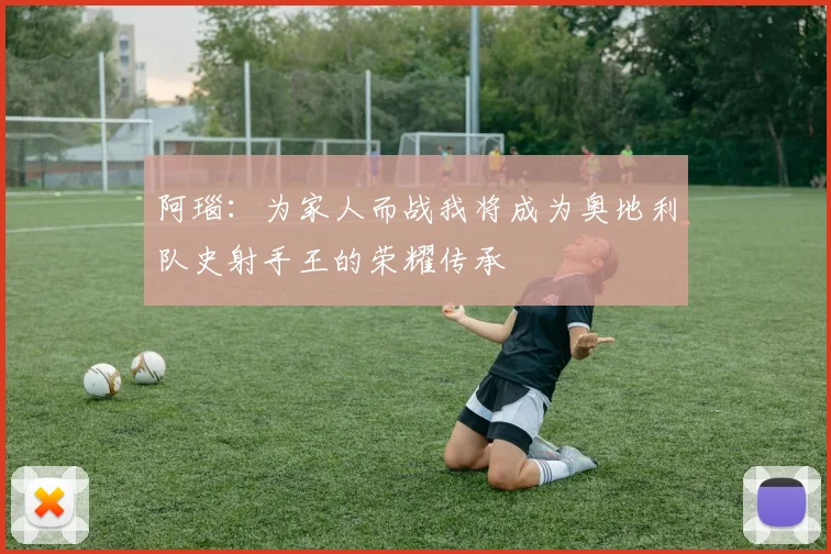 阿瑙：为家人而战我将成为奥地利队史射手王的荣耀传承